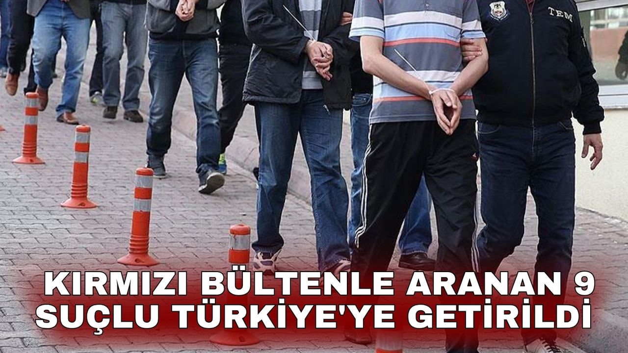 Kırmızı bültenle aranan 9 suçlu Türkiye'ye getirildi - Manisa Haber