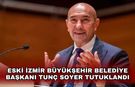 Eski İzmir Büyükşehir Belediye Başkanı Tunç Soyer tutuklandı