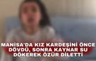 Manisa'da kız kardeşini önce dövdü sonra kaynar su dökerek özür diletti