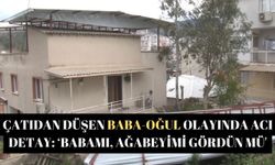 Çatıdan düşen baba-oğul olayında acı detay: ‘Babamı, ağabeyimi gördün mü'