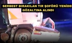 Serbest bırakılan tır şoförü yeniden gözaltına alındı