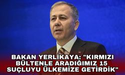 Bakan Yerlikaya: "Kırmızı bültenle aradığımız 15 suçluyu ülkemize getirdik"