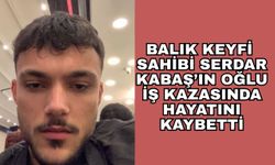 Balık Keyfi Sahibi Serdar Kabaş’ın Oğlu İş Kazasında Hayatını Kaybetti