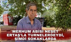 Merhum abisi Neşet Ertaş'la turnelerdeydi, şimdi sokaklarda
