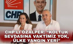 CHP'li Özalper: “Koltuk sevdasına vaktimiz yok, ülke yangın yeri”
