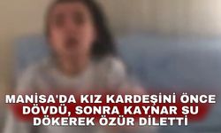 Manisa'da kız kardeşini önce dövdü sonra kaynar su dökerek özür diletti
