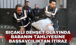 Bıçaklı dehşet olayında babanın tahliyesine Başsavcılıktan itiraz