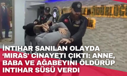 İntihar sanılan olayda ‘miras' cinayeti çıktı: Anne, baba ve ağabeyini öldürüp intihar süsü verdi