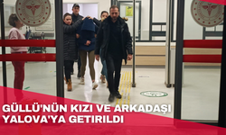 Güllü'nün kızı ve arkadaşı Yalova'ya getirildi