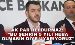AK Partili Durmaz: "Bu şehrin 5 yılı heba olmasın diye uyarıyoruz"