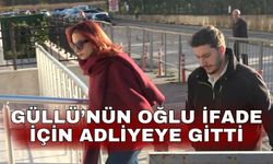 Güllü’nün oğlu ifade için adliyeye gitti