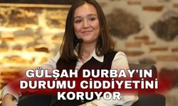 Gülşah Durbay'ın durumu ciddiyetini koruyor