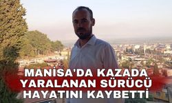 Manisa'da kazada yaralanan sürücü hayatını kaybetti