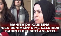 Manisa'da karısına 'Sen benimsin' diye saldırdı: Kadın o dehşeti anlattı