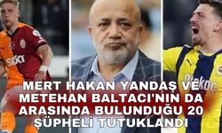 Mert Hakan Yandaş ve Metehan Baltacı'nın da arasında bulunduğu 20 şüpheli tutuklandı