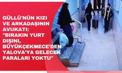 Güllü'nün kızı ve arkadaşının avukatı: "Bırakın yurt dışını, Büyükçekmece’den Yalova’ya gelecek paraları yoktu"
