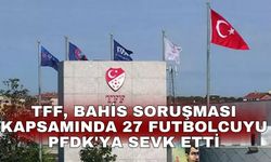 TFF, bahis soruşması kapsamında 27 futbolcuyu PFDK'ya sevk etti
