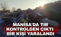 Manisa'da tır kontrolden çıktı bir kişi yaralandı