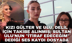 Kızı Gülter ve Ulu, delil için takibe alınmış; Sultan Ulu'nun "İtiraf edeceğim" dediği ses kaydı dosyada
