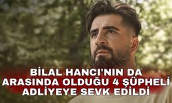 Bilal Hancı'nın da arasında olduğu 4 şüpheli adliyeye sevk edildi