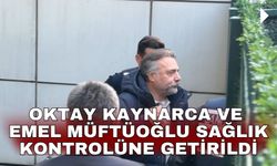 Oktay Kaynarca ve Emel Müftüoğlu sağlık kontrolüne getirildi