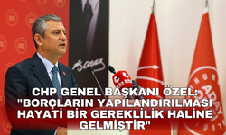 CHP Genel Başkanı Özel: "Borçların yapılandırılması hayati bir gereklilik haline gelmiştir"