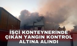 İşçi konteynerinde çıkan yangın kontrol altına alındı