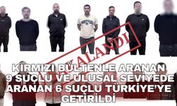 Kırmızı bültenle aranan 9 suçlu ve ulusal seviyede aranan 6 suçlu Türkiye’ye getirildi