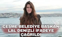 Çeşme Belediye Başkanı Lal Denizli ifadeye çağrıldı