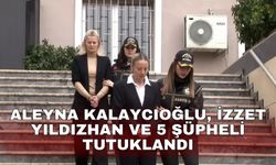 Aleyna Kalaycıoğlu, İzzet Yıldızhan ve 5 şüpheli tutuklandı