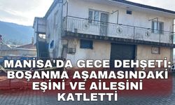 Manisa'da gece dehşeti: Boşanma aşamasındaki eşini ve ailesini katletti