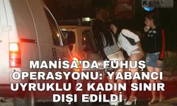 Manisa’da fuhuş operasyonu: Yabancı uyruklu 2 kadın sınır dışı edildi