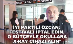 İYİ Partili Özcan: "Festivali İptal edin, o bütçeyle okullara X-Ray Cihazı alın"