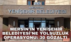 Mersin'in Yenişehir Belediyesi'ne yolsuzluk operasyonu: 30 gözaltı