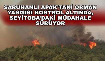 Saruhanlı Apak'taki orman yangını kontrol altında, Seyitoba’daki müdahale sürüyor