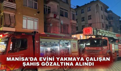 Manisa’da evini yakmaya çalışan şahıs gözaltına alındı