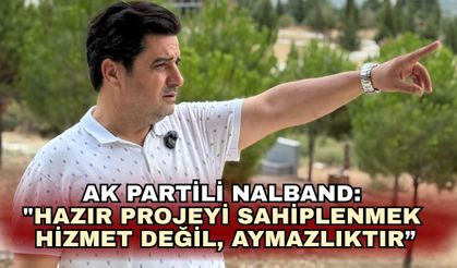 Ak Partili Nalband: "Hazır projeyi sahiplenmek hizmet değil, aymazlıktır”