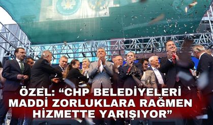 Özel: “CHP Belediyeleri Maddi Zorluklara Rağmen Hizmette Yarışıyor”