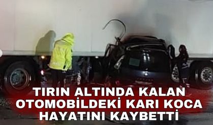 Tırın altında kalan otomobildeki karı koca hayatını kaybetti