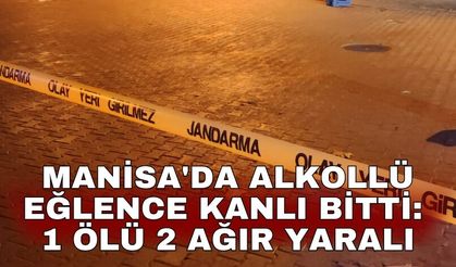 Manisa'da alkollü eğlence kanlı bitti: 1 ölü 2 ağır yaralı