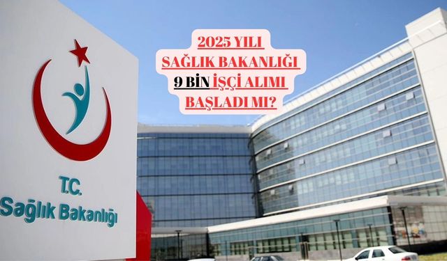 2025 yılı Sağlık Bakanlığı 9 bin işçi alımı başladı mı?