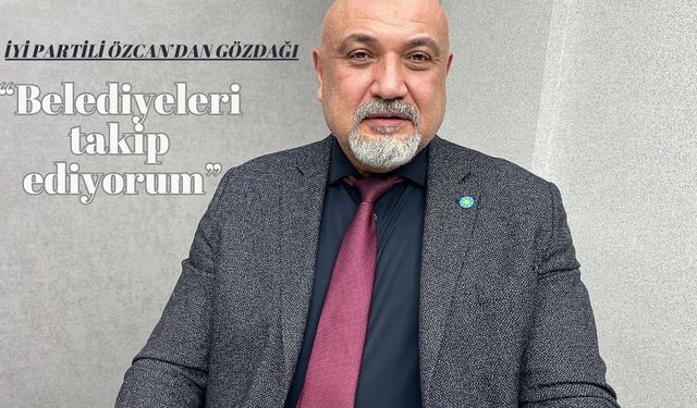 İYİ PARTİ'li Özcan Belediyeleri Takip Ettiğini Söyledi