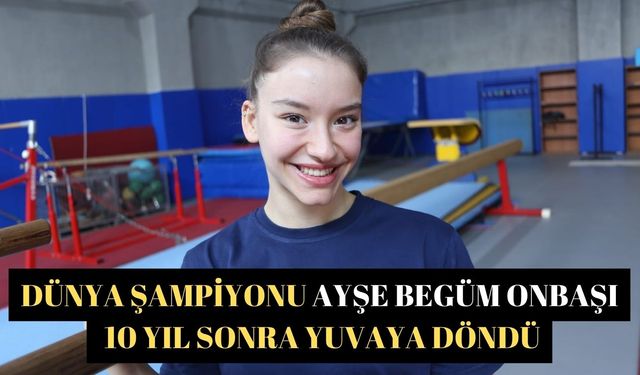 Dünya şampiyonu Ayşe Begüm Onbaşı 10 yıl sonra yuvaya döndü