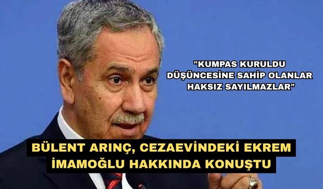 Bülent Arınç, cezaevindeki Ekrem İmamoğlu hakkında konuştu