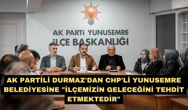 AK Partili Durmaz'dan CHP'li Yunusemre Belediyesine "İlçemizin geleceğini tehdit etmektedir"