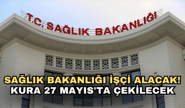 Sağlık Bakanlığı işçi alacak! Kura 27 Mayıs'ta çekilecek