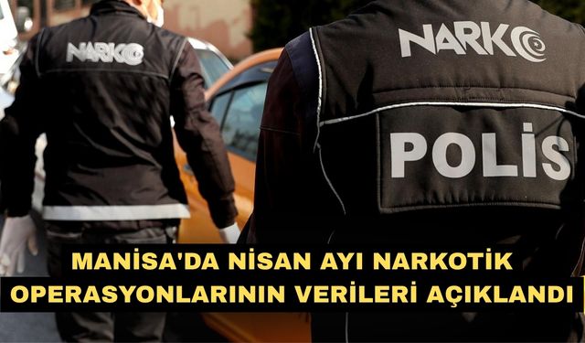 Manisa'da nisan ayı narkotik operasyonlarının verileri açıklandı