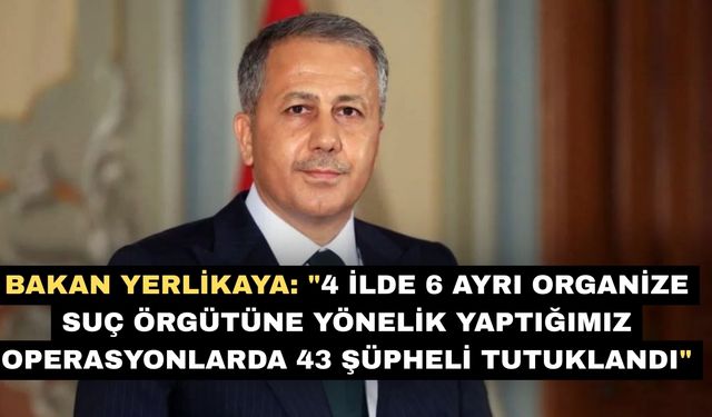 Bakan Yerlikaya: "4 ilde 6 ayrı organize suç örgütüne yönelik yaptığımız operasyonlarda 43 şüpheli tutuklandı"