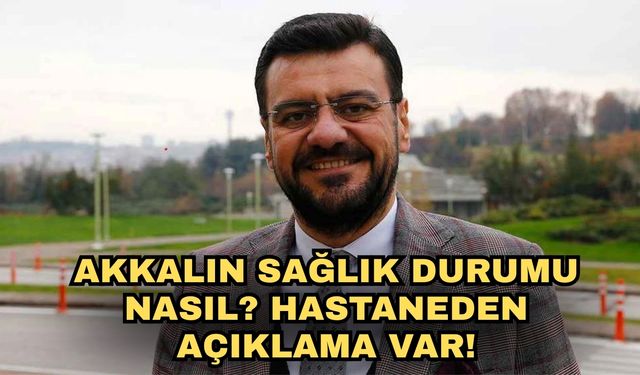 Akkalın sağlık durumu nasıl? Hastaneden açıklama var!