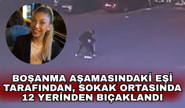 Boşanma aşamasındaki eşi tarafından, sokak ortasında 12 yerinden bıçaklandı